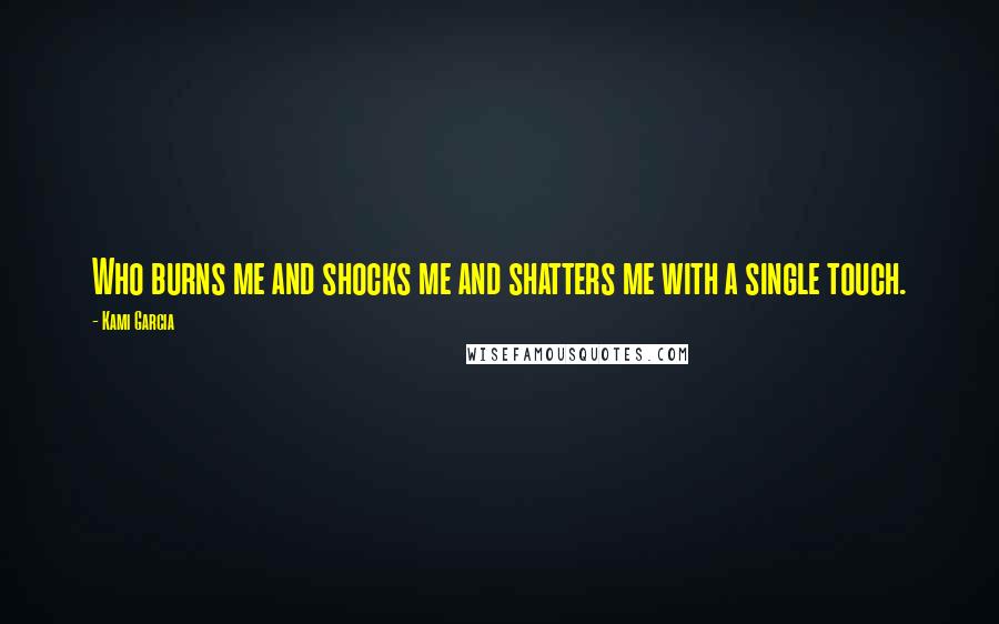 Kami Garcia Quotes: Who burns me and shocks me and shatters me with a single touch.