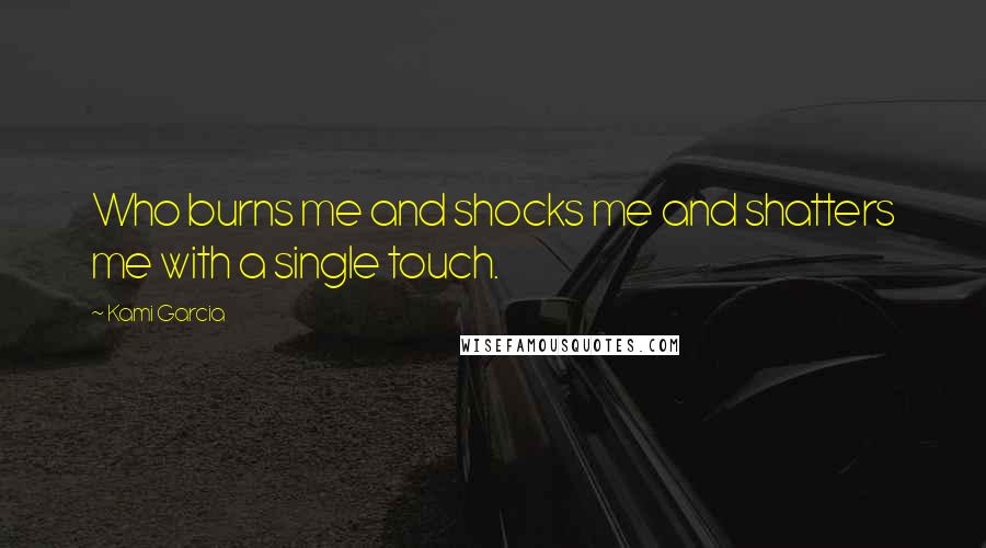 Kami Garcia Quotes: Who burns me and shocks me and shatters me with a single touch.