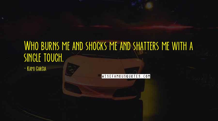 Kami Garcia Quotes: Who burns me and shocks me and shatters me with a single touch.