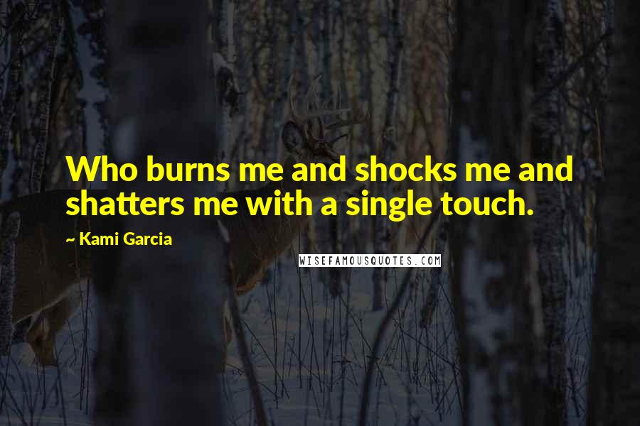 Kami Garcia Quotes: Who burns me and shocks me and shatters me with a single touch.