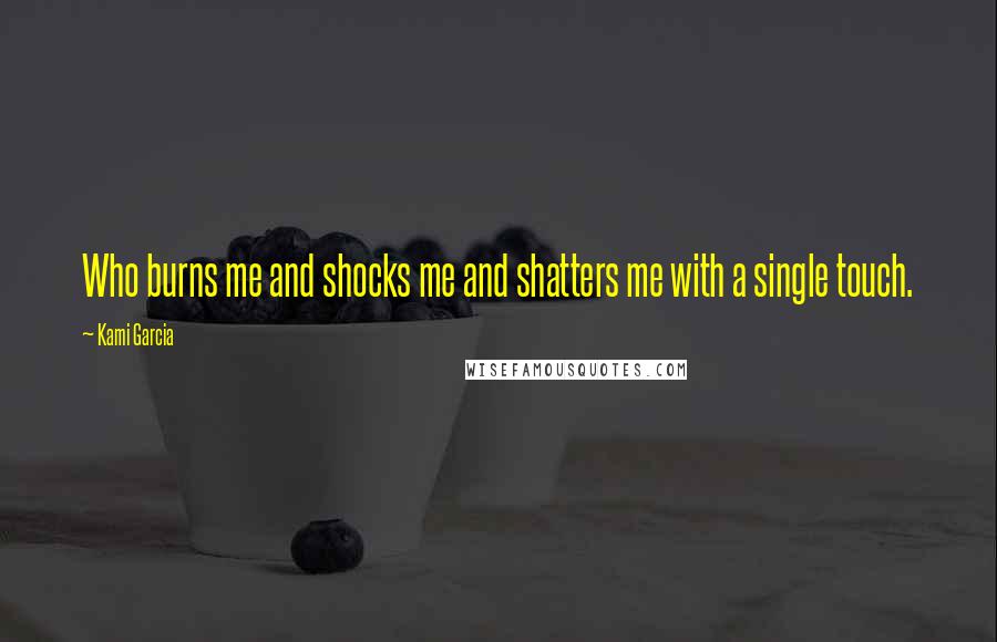 Kami Garcia Quotes: Who burns me and shocks me and shatters me with a single touch.