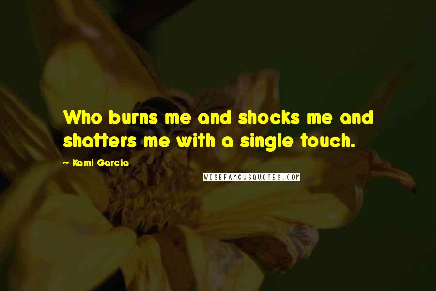 Kami Garcia Quotes: Who burns me and shocks me and shatters me with a single touch.