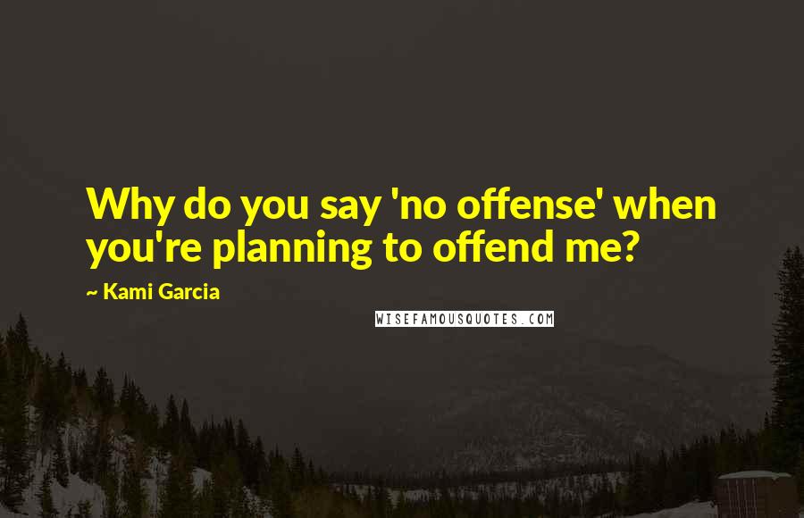 Kami Garcia Quotes: Why do you say 'no offense' when you're planning to offend me?