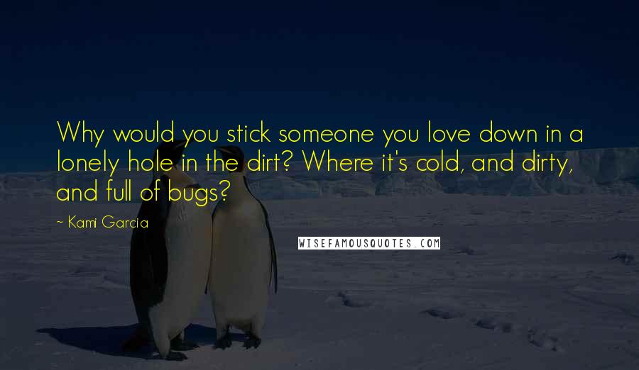 Kami Garcia Quotes: Why would you stick someone you love down in a lonely hole in the dirt? Where it's cold, and dirty, and full of bugs?