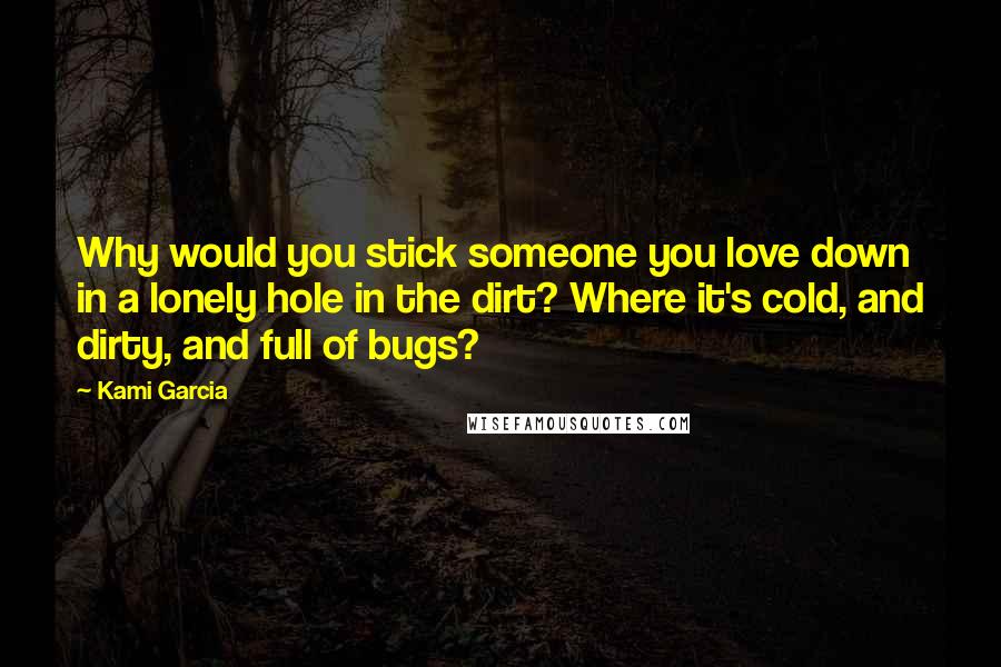 Kami Garcia Quotes: Why would you stick someone you love down in a lonely hole in the dirt? Where it's cold, and dirty, and full of bugs?