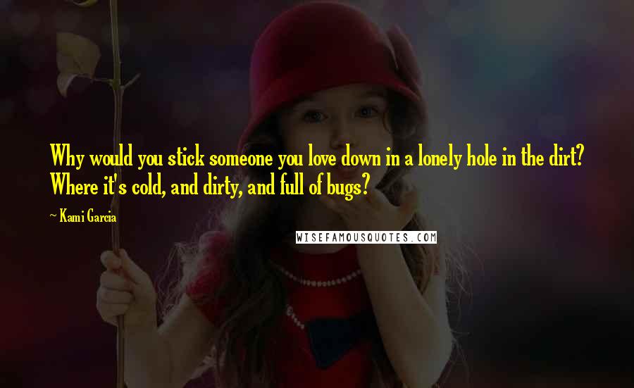 Kami Garcia Quotes: Why would you stick someone you love down in a lonely hole in the dirt? Where it's cold, and dirty, and full of bugs?