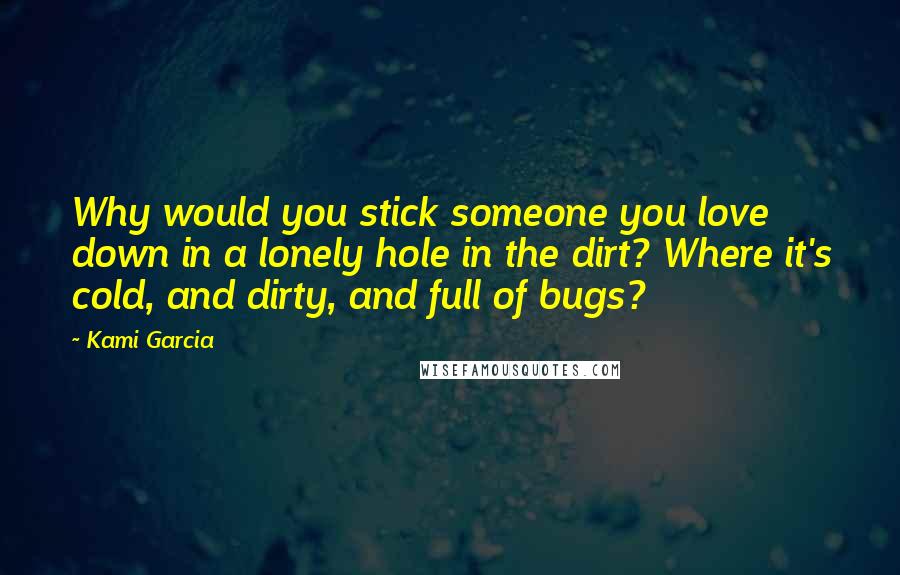 Kami Garcia Quotes: Why would you stick someone you love down in a lonely hole in the dirt? Where it's cold, and dirty, and full of bugs?