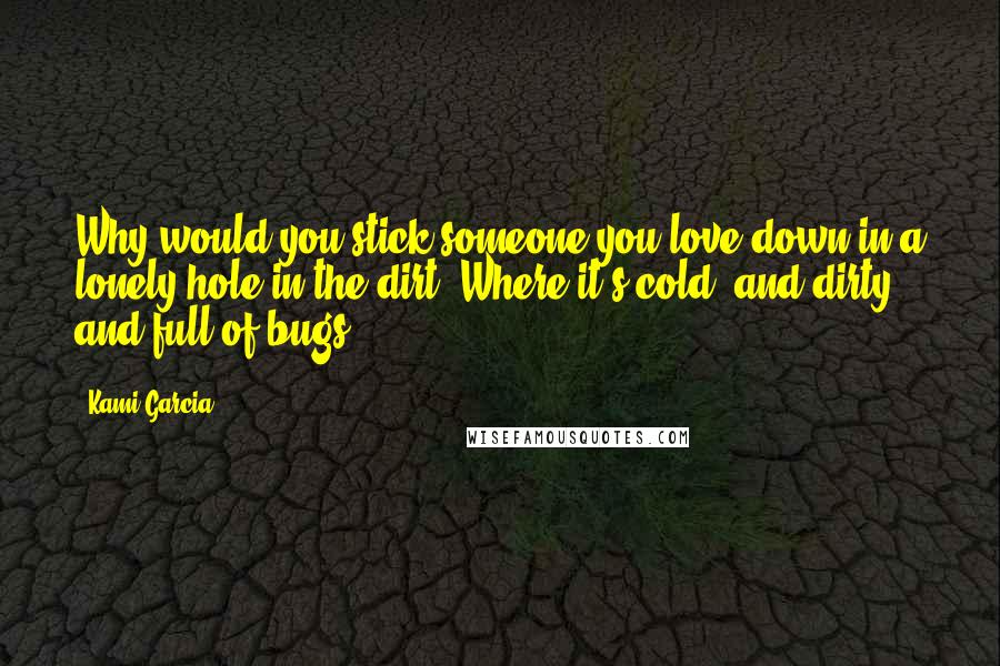 Kami Garcia Quotes: Why would you stick someone you love down in a lonely hole in the dirt? Where it's cold, and dirty, and full of bugs?