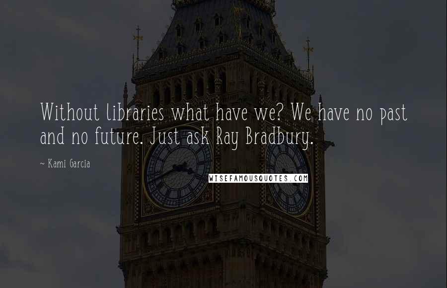 Kami Garcia Quotes: Without libraries what have we? We have no past and no future. Just ask Ray Bradbury.