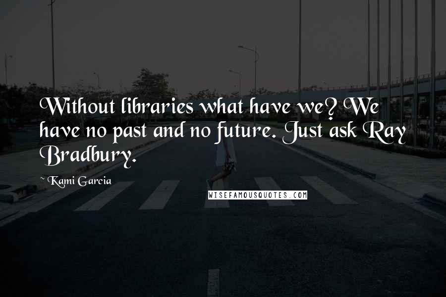 Kami Garcia Quotes: Without libraries what have we? We have no past and no future. Just ask Ray Bradbury.