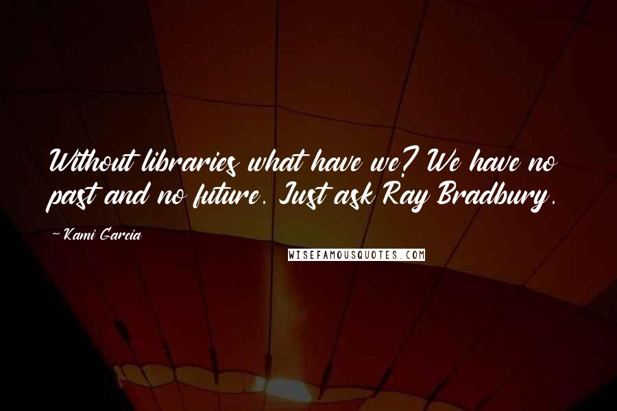 Kami Garcia Quotes: Without libraries what have we? We have no past and no future. Just ask Ray Bradbury.