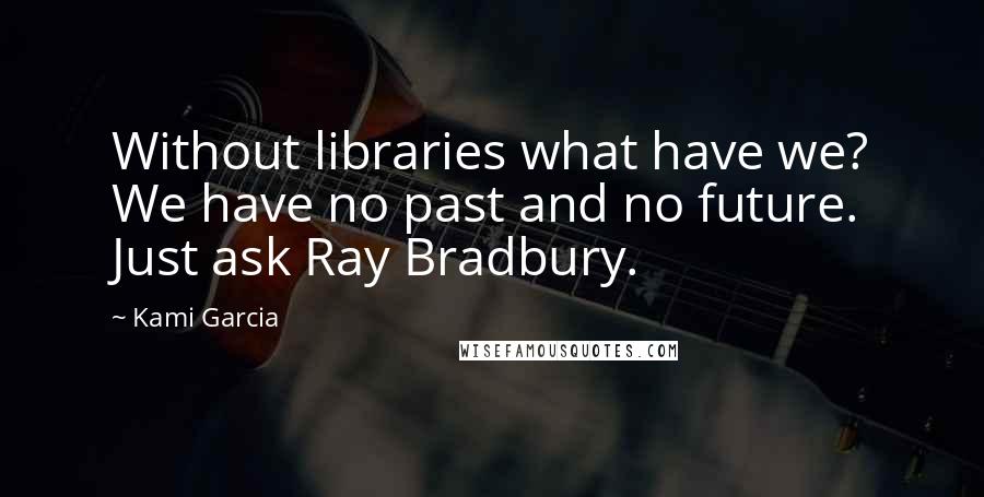 Kami Garcia Quotes: Without libraries what have we? We have no past and no future. Just ask Ray Bradbury.