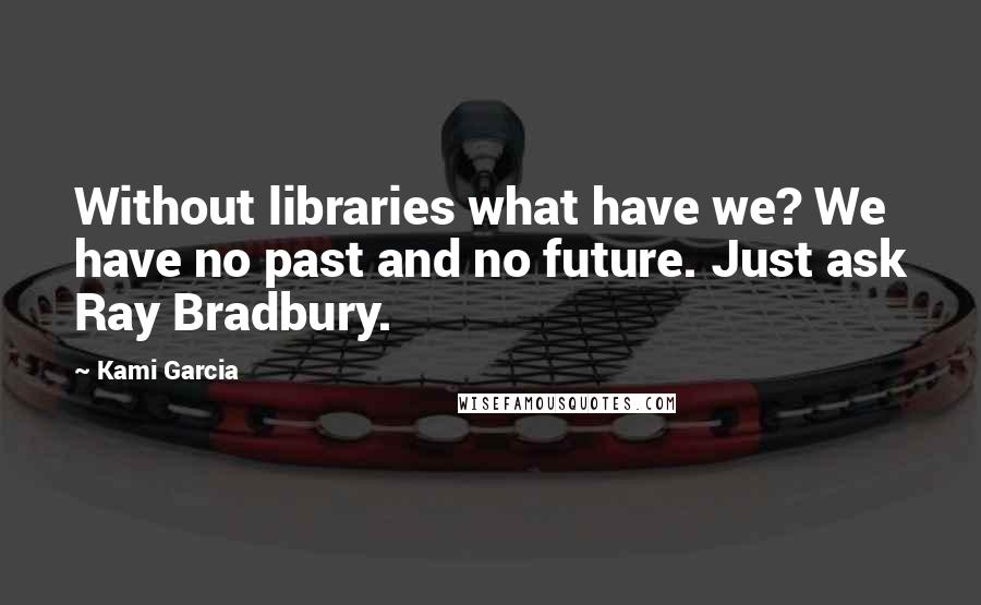 Kami Garcia Quotes: Without libraries what have we? We have no past and no future. Just ask Ray Bradbury.