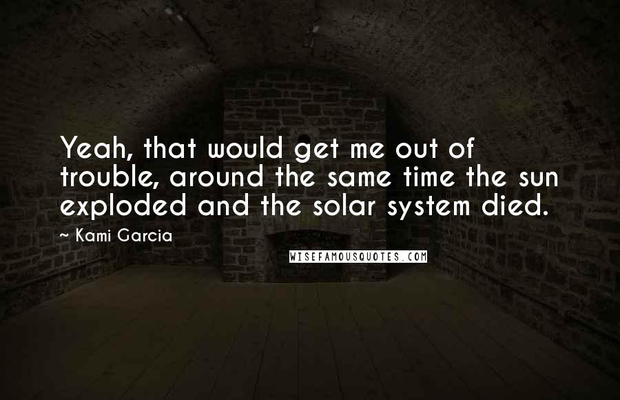 Kami Garcia Quotes: Yeah, that would get me out of trouble, around the same time the sun exploded and the solar system died.