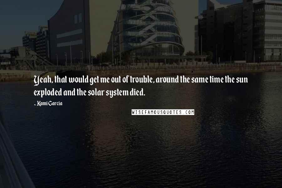 Kami Garcia Quotes: Yeah, that would get me out of trouble, around the same time the sun exploded and the solar system died.