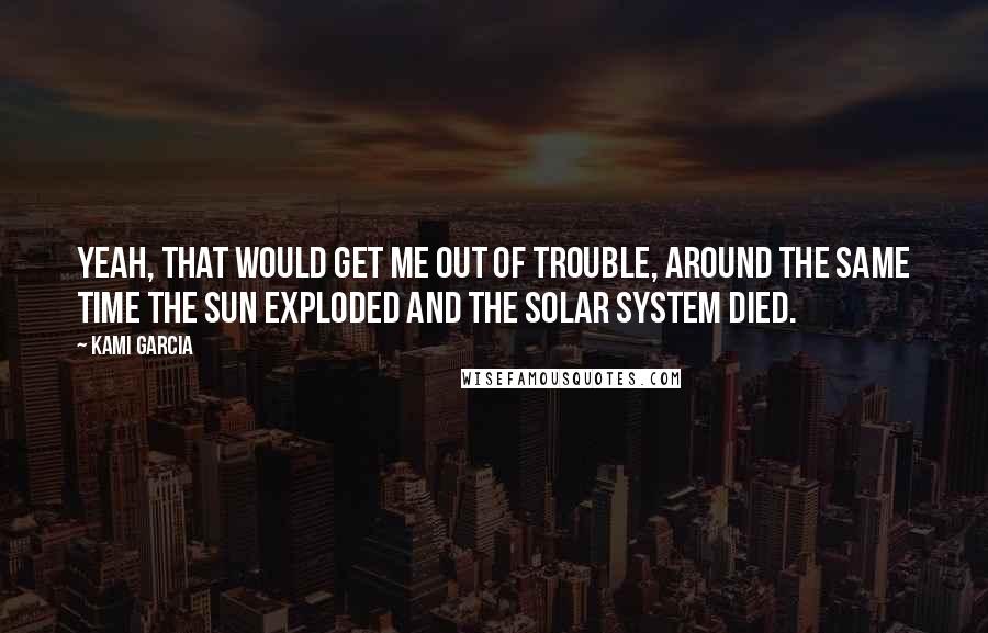 Kami Garcia Quotes: Yeah, that would get me out of trouble, around the same time the sun exploded and the solar system died.
