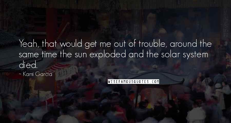 Kami Garcia Quotes: Yeah, that would get me out of trouble, around the same time the sun exploded and the solar system died.