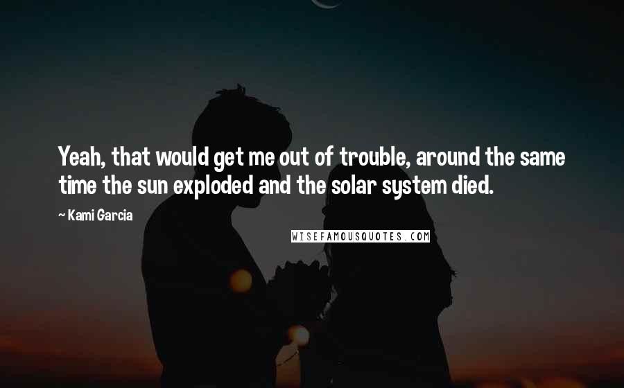 Kami Garcia Quotes: Yeah, that would get me out of trouble, around the same time the sun exploded and the solar system died.