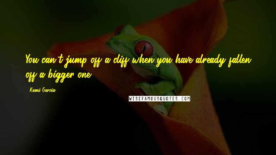 Kami Garcia Quotes: You can't jump off a cliff when you have already fallen off a bigger one.