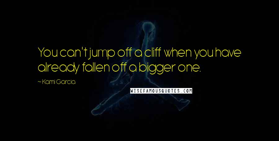 Kami Garcia Quotes: You can't jump off a cliff when you have already fallen off a bigger one.