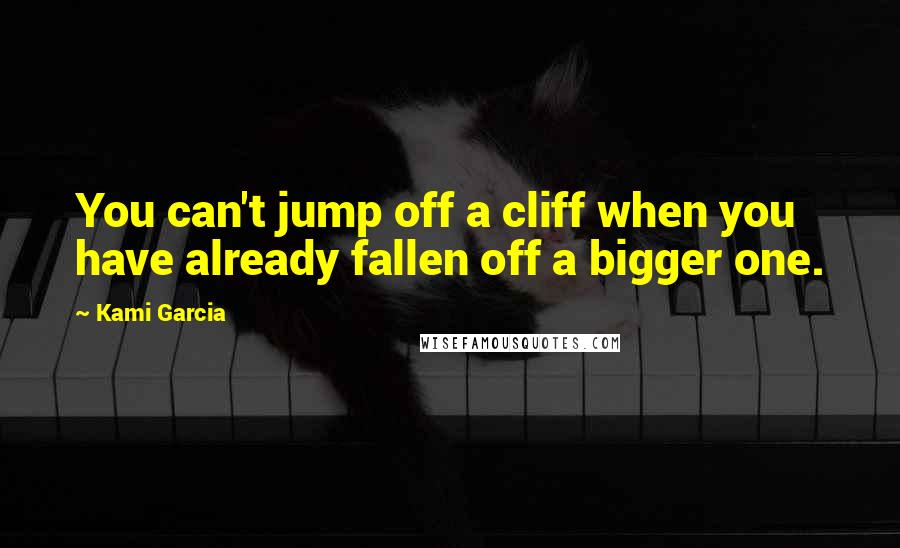 Kami Garcia Quotes: You can't jump off a cliff when you have already fallen off a bigger one.