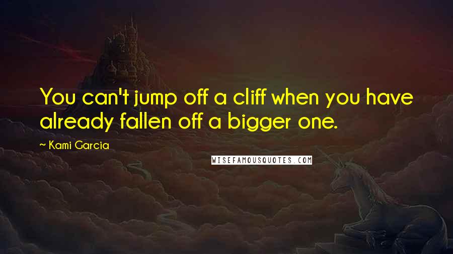 Kami Garcia Quotes: You can't jump off a cliff when you have already fallen off a bigger one.
