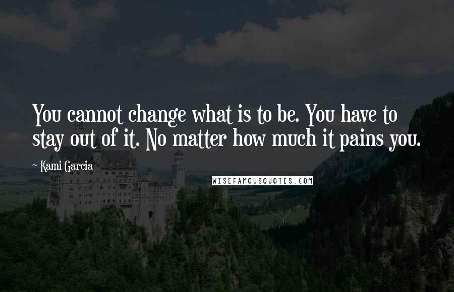 Kami Garcia Quotes: You cannot change what is to be. You have to stay out of it. No matter how much it pains you.