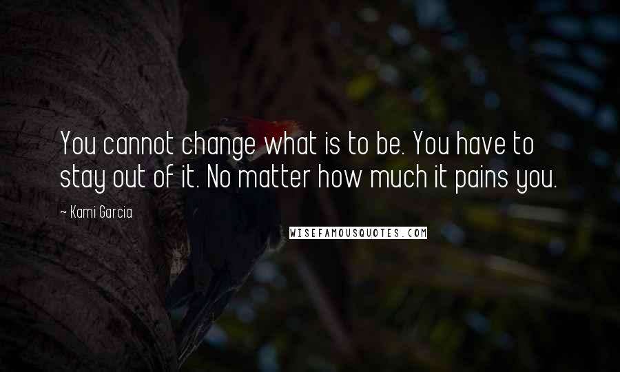 Kami Garcia Quotes: You cannot change what is to be. You have to stay out of it. No matter how much it pains you.