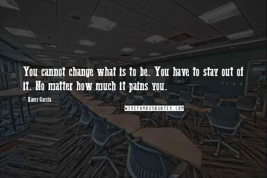 Kami Garcia Quotes: You cannot change what is to be. You have to stay out of it. No matter how much it pains you.
