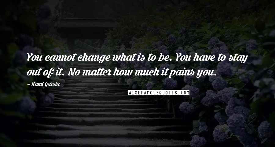 Kami Garcia Quotes: You cannot change what is to be. You have to stay out of it. No matter how much it pains you.