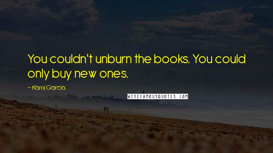 Kami Garcia Quotes: You couldn't unburn the books. You could only buy new ones.