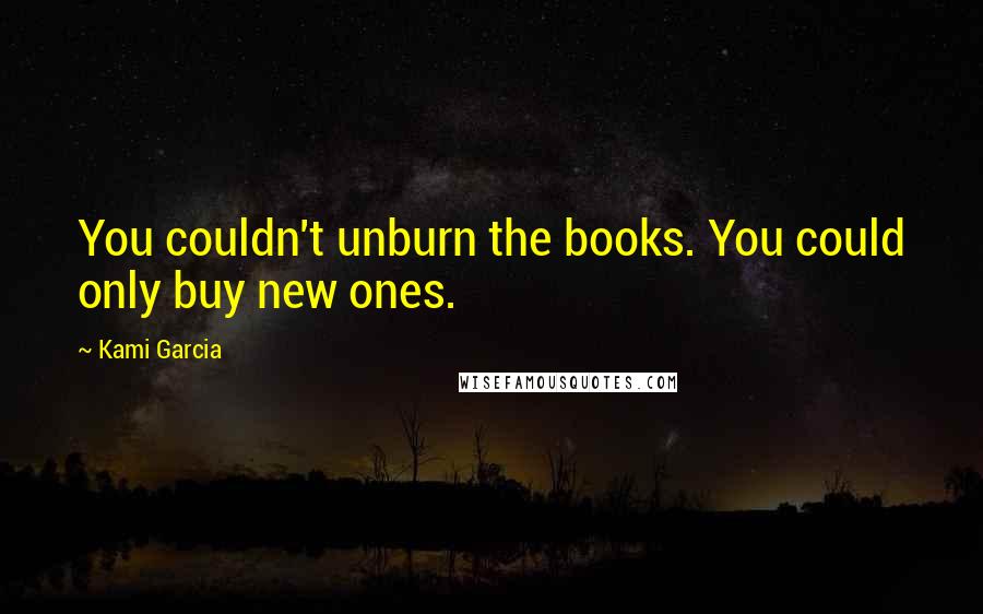 Kami Garcia Quotes: You couldn't unburn the books. You could only buy new ones.