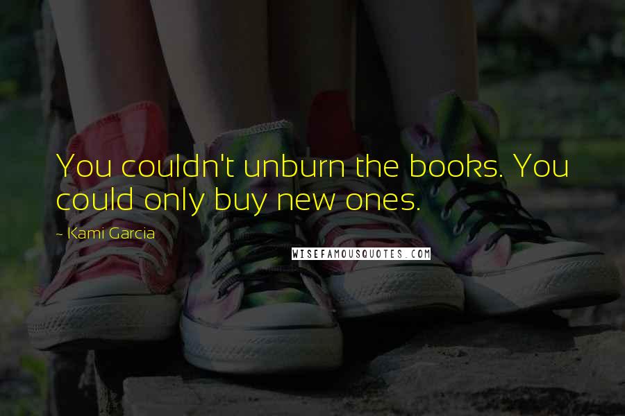 Kami Garcia Quotes: You couldn't unburn the books. You could only buy new ones.