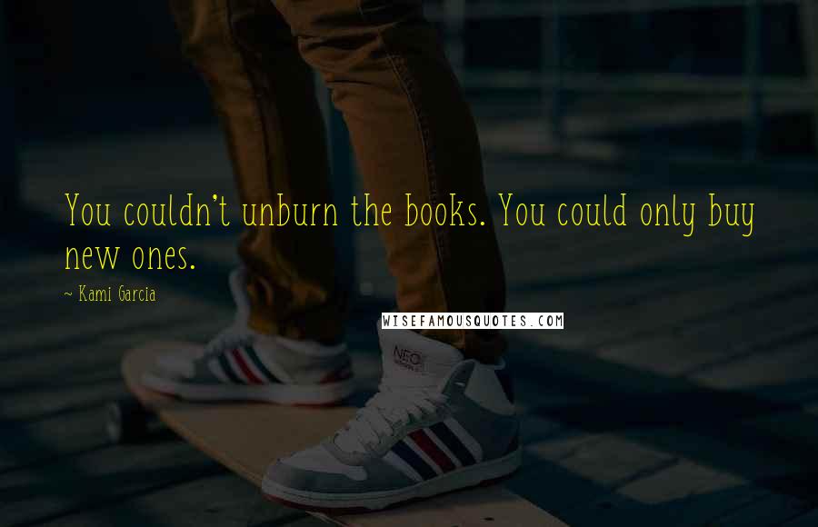 Kami Garcia Quotes: You couldn't unburn the books. You could only buy new ones.