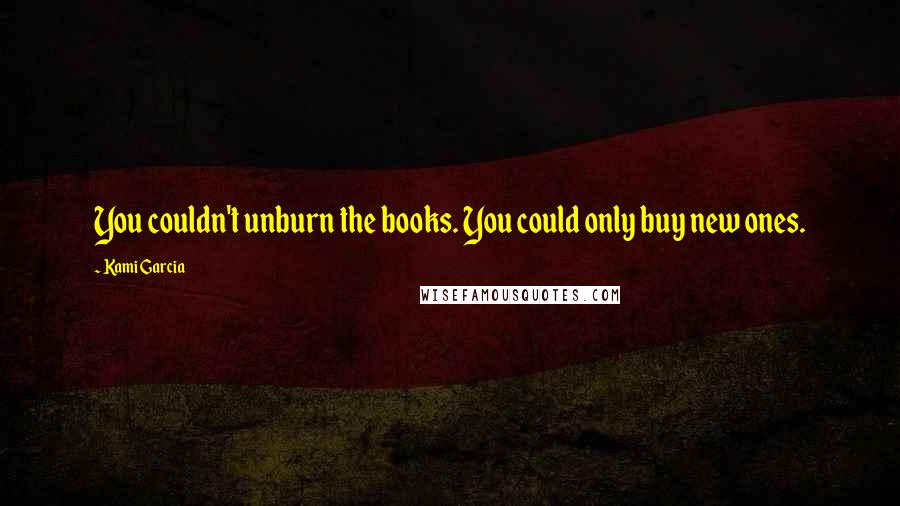 Kami Garcia Quotes: You couldn't unburn the books. You could only buy new ones.