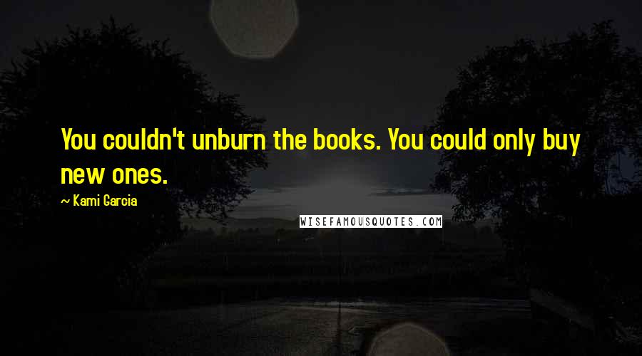 Kami Garcia Quotes: You couldn't unburn the books. You could only buy new ones.