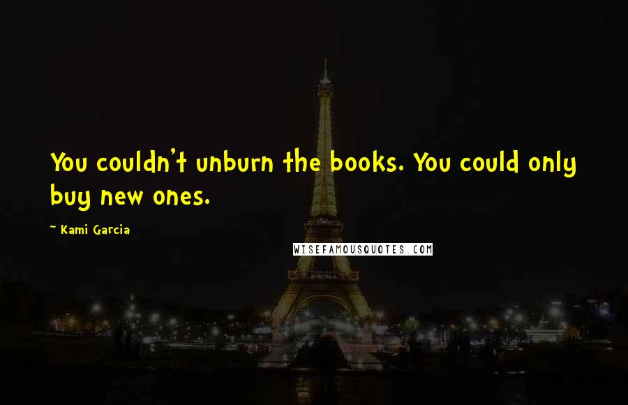 Kami Garcia Quotes: You couldn't unburn the books. You could only buy new ones.