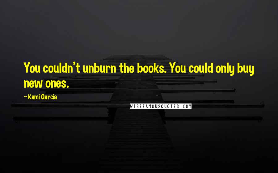 Kami Garcia Quotes: You couldn't unburn the books. You could only buy new ones.