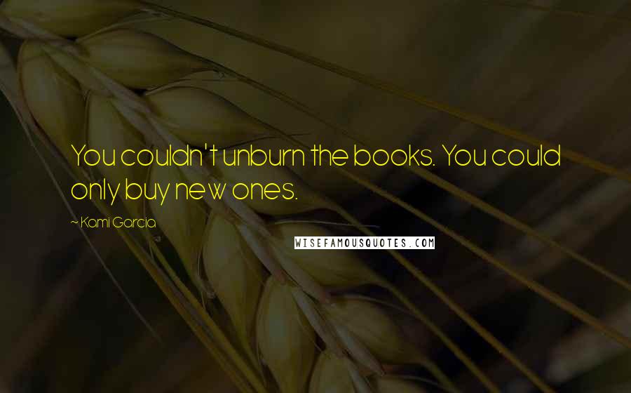 Kami Garcia Quotes: You couldn't unburn the books. You could only buy new ones.