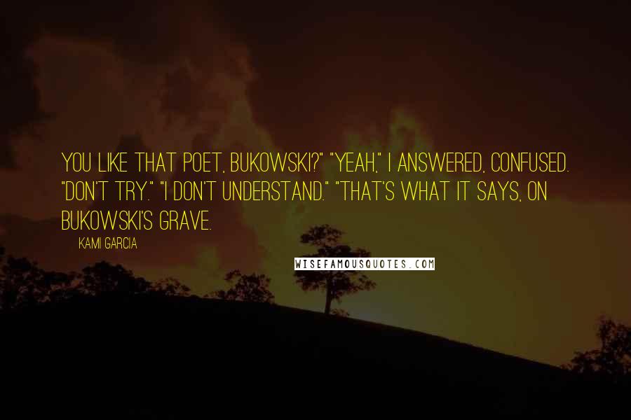 Kami Garcia Quotes: You like that poet, Bukowski?" "Yeah," I answered, confused. "Don't try." "I don't understand." "That's what it says, on Bukowski's grave.