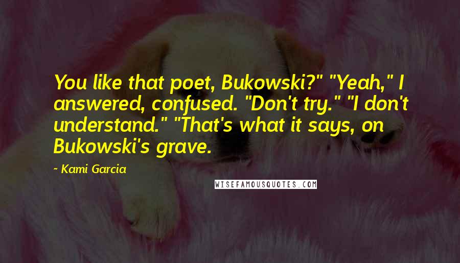 Kami Garcia Quotes: You like that poet, Bukowski?" "Yeah," I answered, confused. "Don't try." "I don't understand." "That's what it says, on Bukowski's grave.