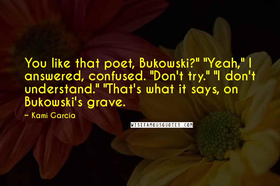 Kami Garcia Quotes: You like that poet, Bukowski?" "Yeah," I answered, confused. "Don't try." "I don't understand." "That's what it says, on Bukowski's grave.