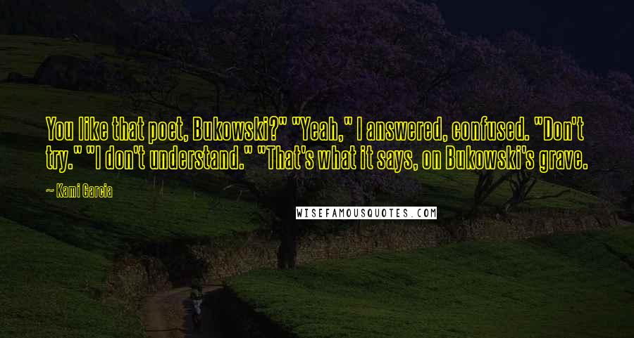 Kami Garcia Quotes: You like that poet, Bukowski?" "Yeah," I answered, confused. "Don't try." "I don't understand." "That's what it says, on Bukowski's grave.