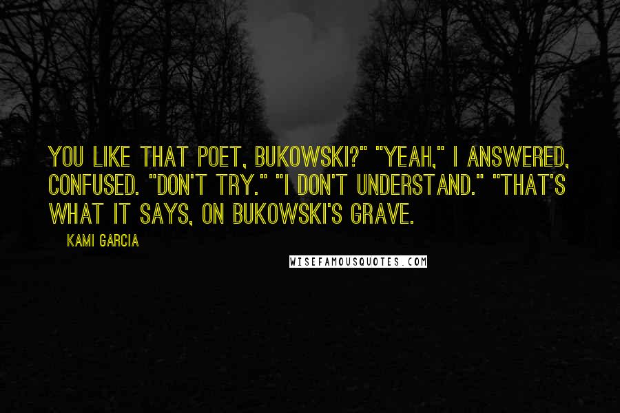 Kami Garcia Quotes: You like that poet, Bukowski?" "Yeah," I answered, confused. "Don't try." "I don't understand." "That's what it says, on Bukowski's grave.