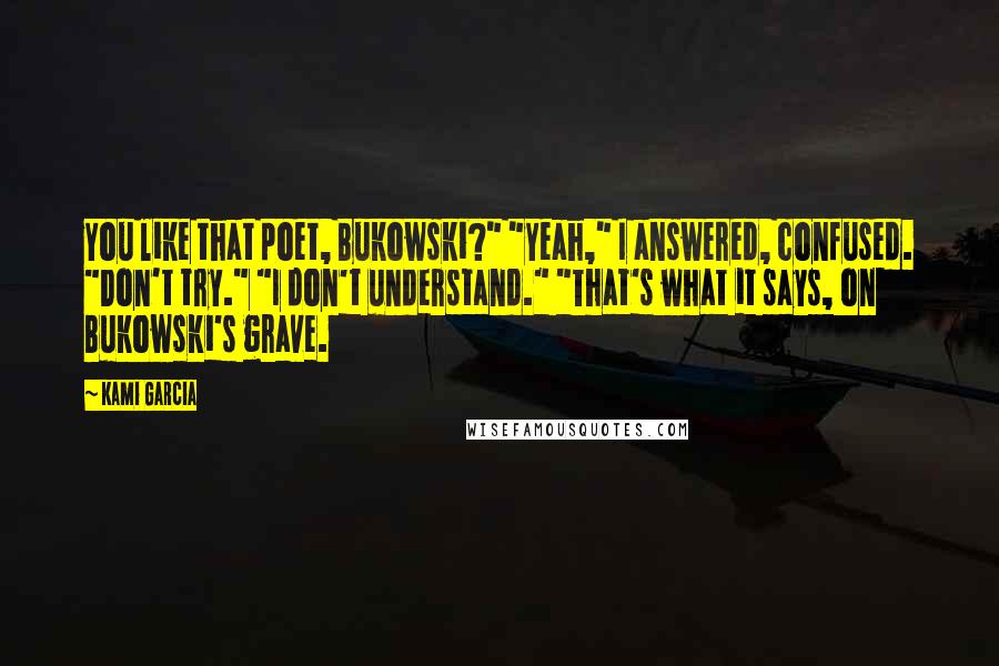 Kami Garcia Quotes: You like that poet, Bukowski?" "Yeah," I answered, confused. "Don't try." "I don't understand." "That's what it says, on Bukowski's grave.