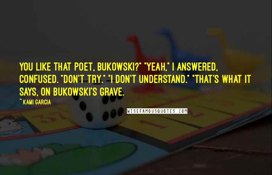 Kami Garcia Quotes: You like that poet, Bukowski?" "Yeah," I answered, confused. "Don't try." "I don't understand." "That's what it says, on Bukowski's grave.