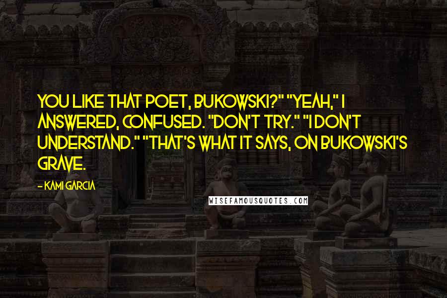 Kami Garcia Quotes: You like that poet, Bukowski?" "Yeah," I answered, confused. "Don't try." "I don't understand." "That's what it says, on Bukowski's grave.