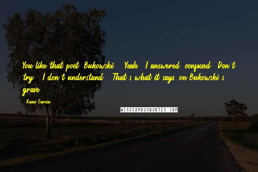 Kami Garcia Quotes: You like that poet, Bukowski?" "Yeah," I answered, confused. "Don't try." "I don't understand." "That's what it says, on Bukowski's grave.