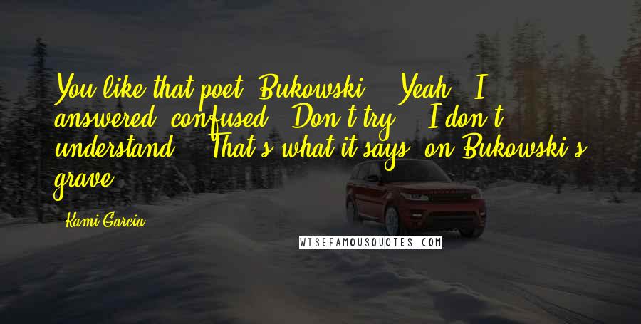 Kami Garcia Quotes: You like that poet, Bukowski?" "Yeah," I answered, confused. "Don't try." "I don't understand." "That's what it says, on Bukowski's grave.