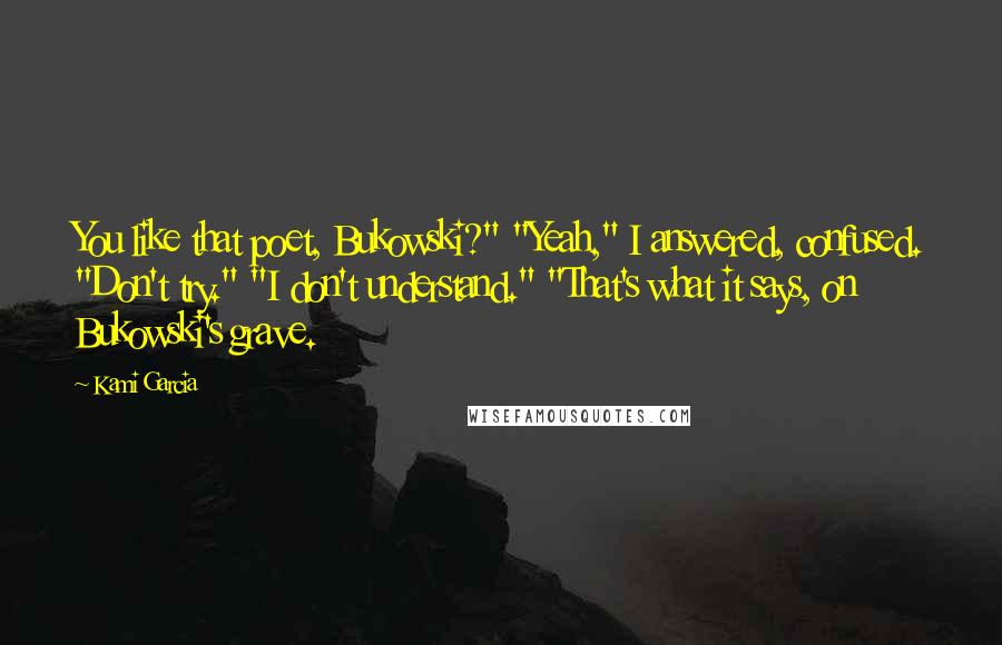 Kami Garcia Quotes: You like that poet, Bukowski?" "Yeah," I answered, confused. "Don't try." "I don't understand." "That's what it says, on Bukowski's grave.